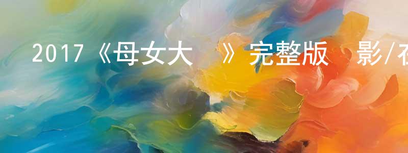 敖根平的動漫綜藝大全,2017《母女大戰》完整版電影/在線觀看/百度云-美劇天堂